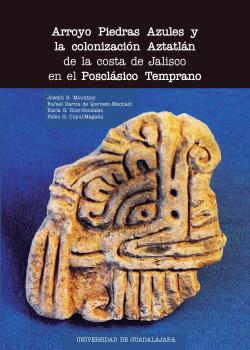 Arroyo Piedras Azules y la colonización Aztatlán de la costa de Jalisco en el Posclásico Temprano
